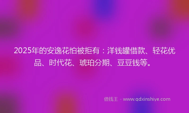 2025年的安逸花怕被拒有：洋钱罐借款、轻花优品、时代花、琥珀分期、豆豆钱等。