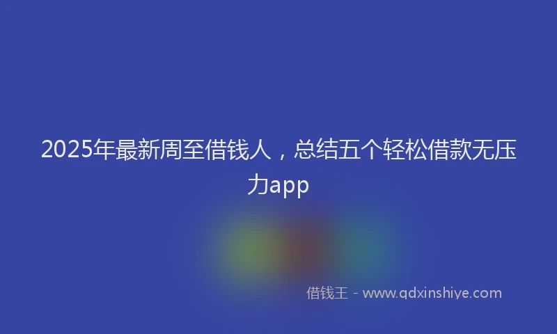 2025年最新周至借钱人，总结五个轻松借款无压力app