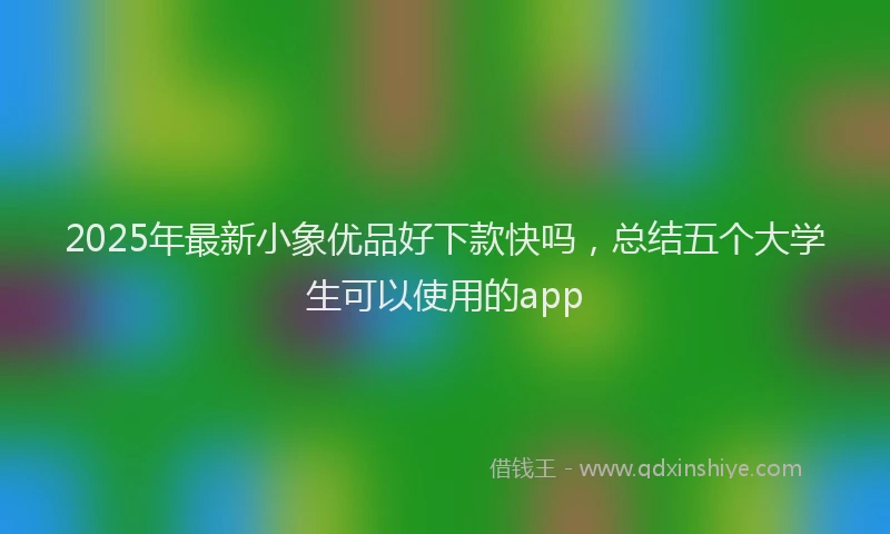 2025年最新小象优品好下款快吗，总结五个大学生可以使用的app