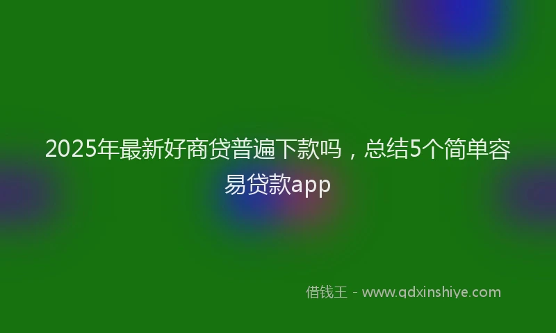 2025年最新好商贷普遍下款吗，总结5个简单容易贷款app
