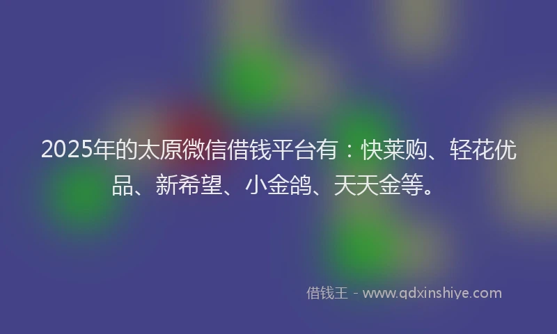 2025年的太原微信借钱平台有：快莱购、轻花优品、新希望、小金鸽、天天金等。
