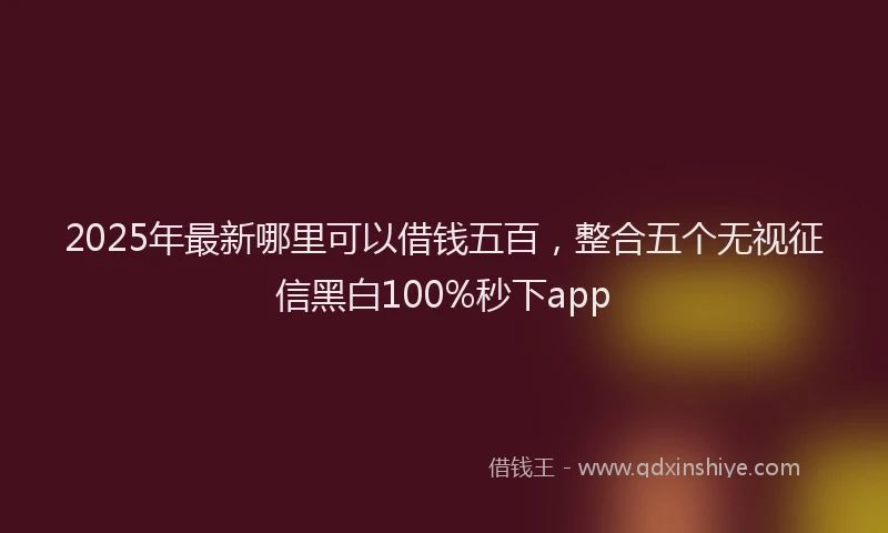 2025年最新哪里可以借钱五百，整合五个无视征信黑白100%秒下app