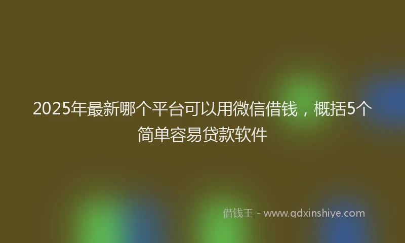 2025年最新哪个平台可以用微信借钱，概括5个简单容易贷款软件