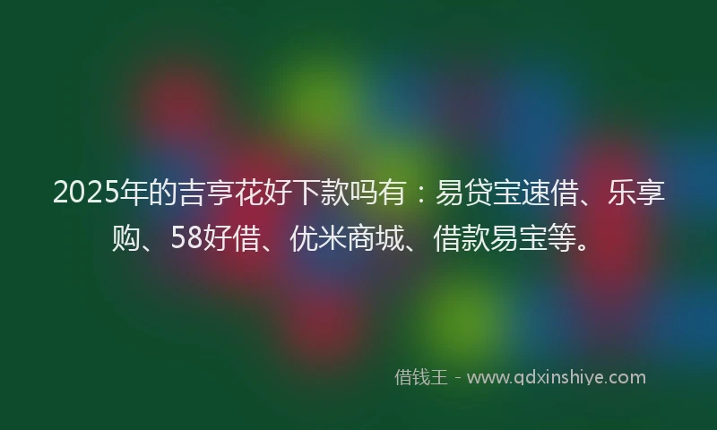 2025年的吉亨花好下款吗有：易贷宝速借、乐享购、58好借、优米商城、借款易宝等。