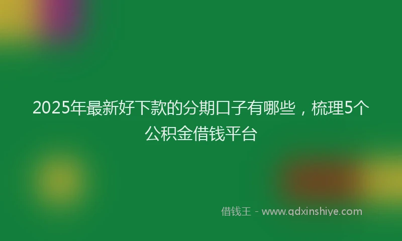 2025年最新好下款的分期口子有哪些，梳理5个公积金借钱平台
