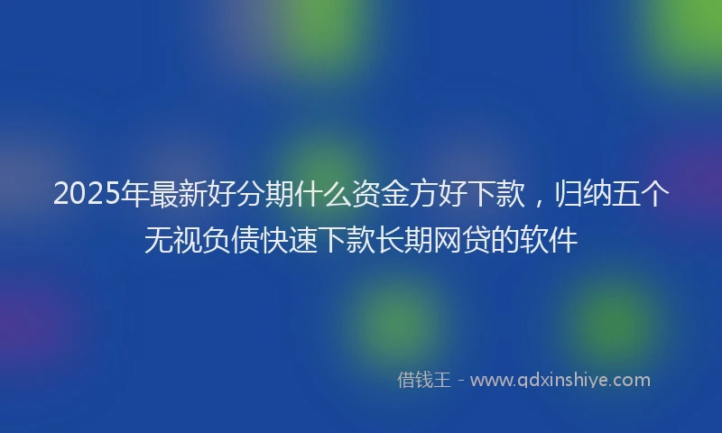 2025年最新好分期什么资金方好下款，归纳五个无视负债快速下款长期网贷的软件