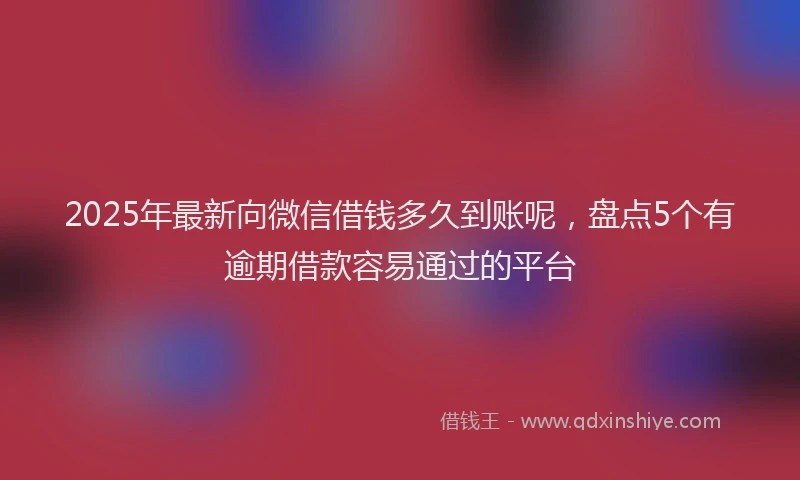 2025年最新向微信借钱多久到账呢，盘点5个有逾期借款容易通过的平台