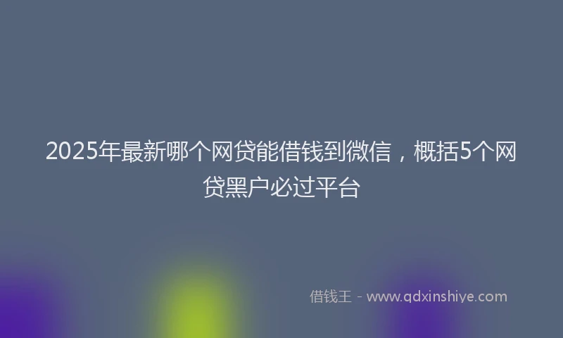 2025年最新哪个网贷能借钱到微信，概括5个网贷黑户必过平台