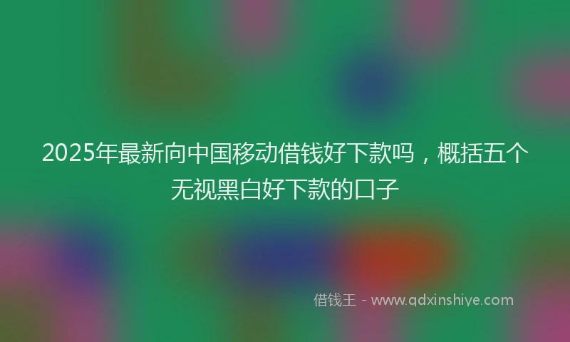 2025年最新向中国移动借钱好下款吗，概括五个无视黑白好下款的口子