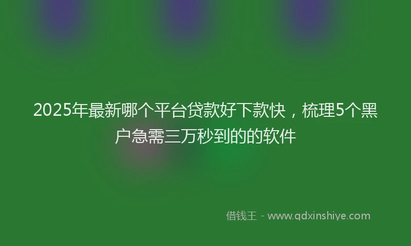 2025年最新哪个平台贷款好下款快，梳理5个黑户急需三万秒到的的软件