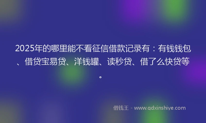 2025年的哪里能不看征信借款记录有：有钱钱包、借贷宝易贷、洋钱罐、读秒贷、借了么快贷等。