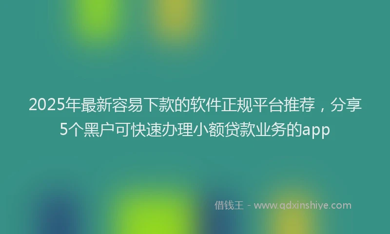 2025年最新容易下款的软件正规平台推荐，分享5个黑户可快速办理小额贷款业务的app