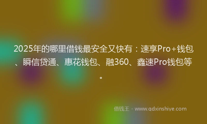2025年的哪里借钱最安全又快有：速享Pro+钱包、瞬信贷通、惠花钱包、融360、鑫速Pro钱包等。