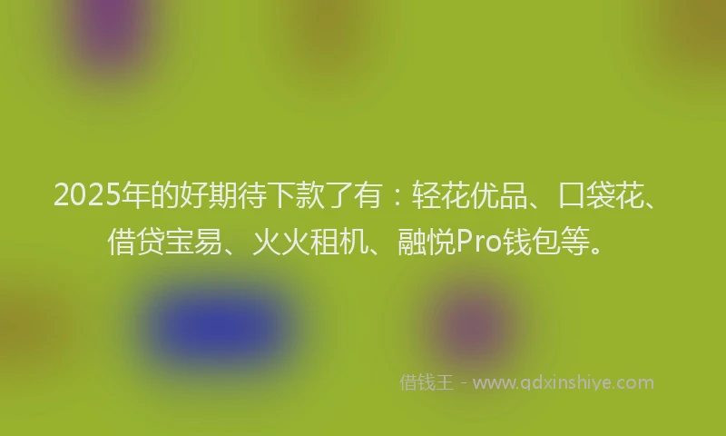 2025年的好期待下款了有：轻花优品、口袋花、借贷宝易、火火租机、融悦Pro钱包等。