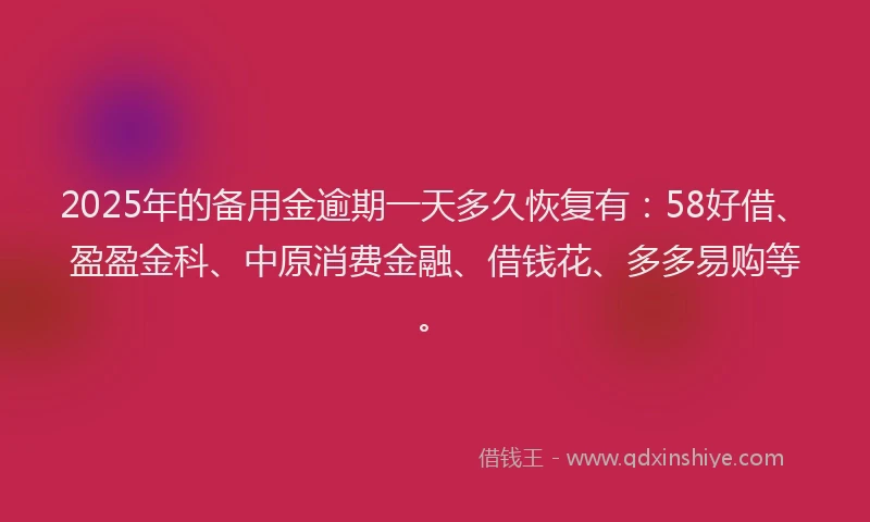 2025年的备用金逾期一天多久恢复有：58好借、盈盈金科、中原消费金融、借钱花、多多易购等。