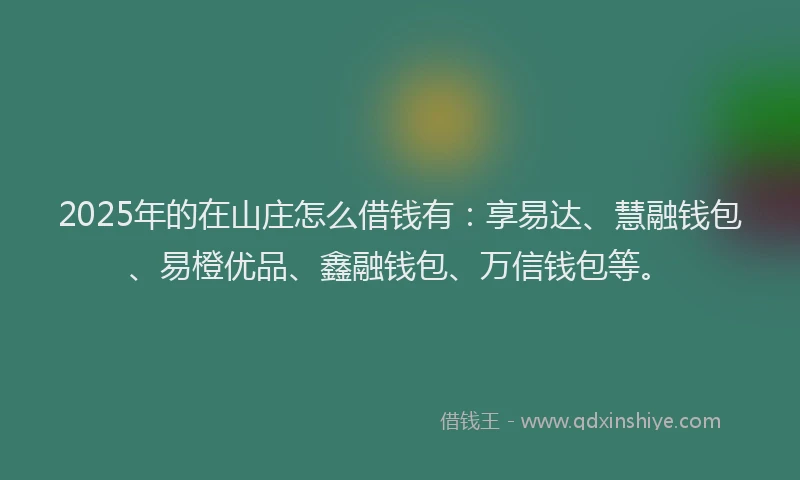 2025年的在山庄怎么借钱有：享易达、慧融钱包、易橙优品、鑫融钱包、万信钱包等。