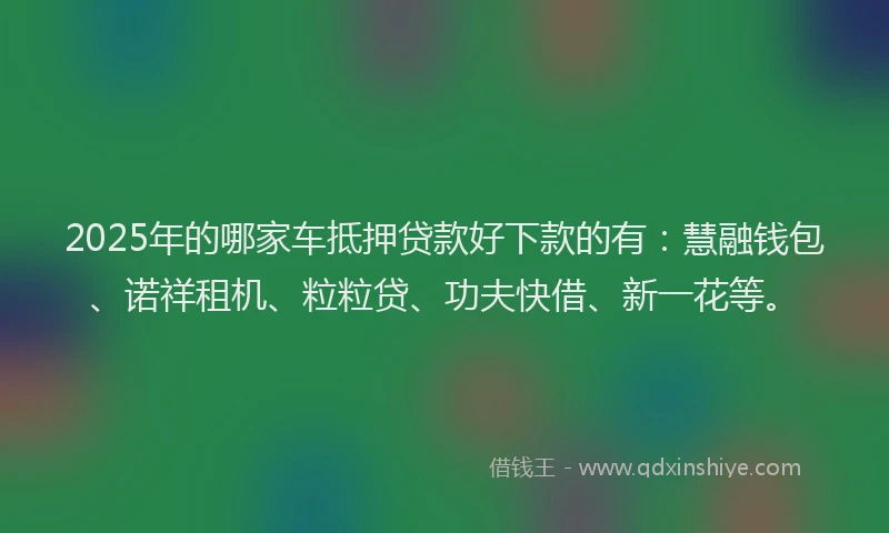 2025年的哪家车抵押贷款好下款的有：慧融钱包、诺祥租机、粒粒贷、功夫快借、新一花等。