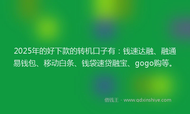 2025年的好下款的转机口子有：钱速达融、融通易钱包、移动白条、钱袋速贷融宝、gogo购等。