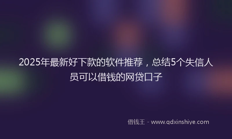 2025年最新好下款的软件推荐，总结5个失信人员可以借钱的网贷口子