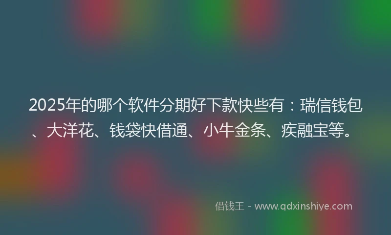 2025年的哪个软件分期好下款快些有：瑞信钱包、大洋花、钱袋快借通、小牛金条、疾融宝等。