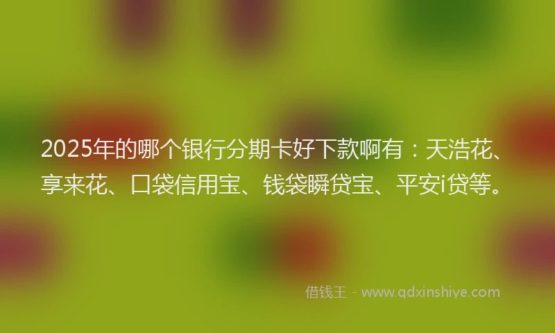 2025年的哪个银行分期卡好下款啊有：天浩花、享来花、口袋信用宝、钱袋瞬贷宝、平安i贷等。
