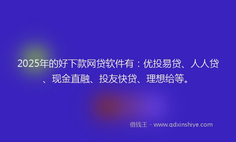 2025年的好下款网贷软件有：优投易贷、人人贷、现金直融、投友快贷、理想给等。