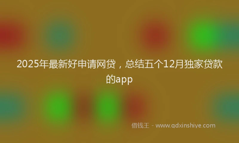 2025年最新好申请网贷，总结五个12月独家贷款的app