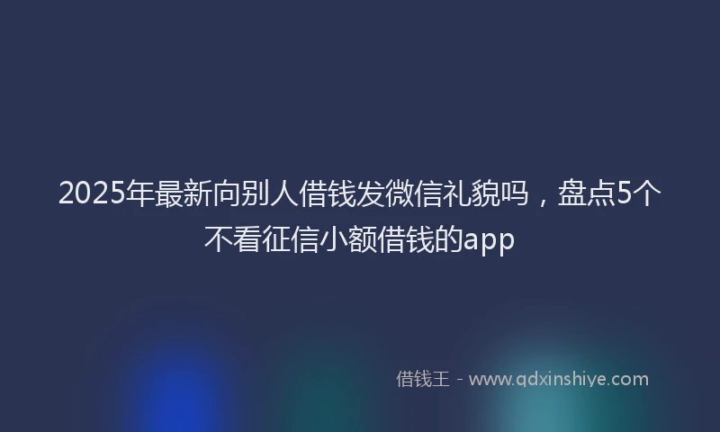 2025年最新向别人借钱发微信礼貌吗，盘点5个不看征信小额借钱的app