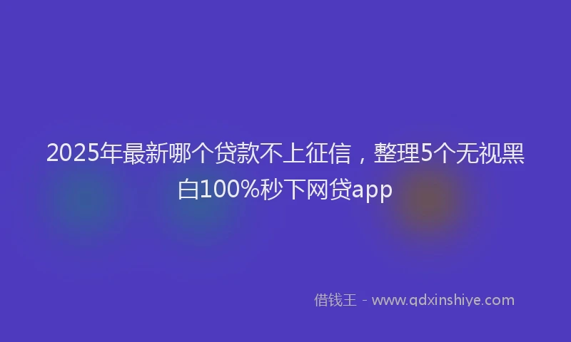 2025年最新哪个贷款不上征信，整理5个无视黑白100%秒下网贷app
