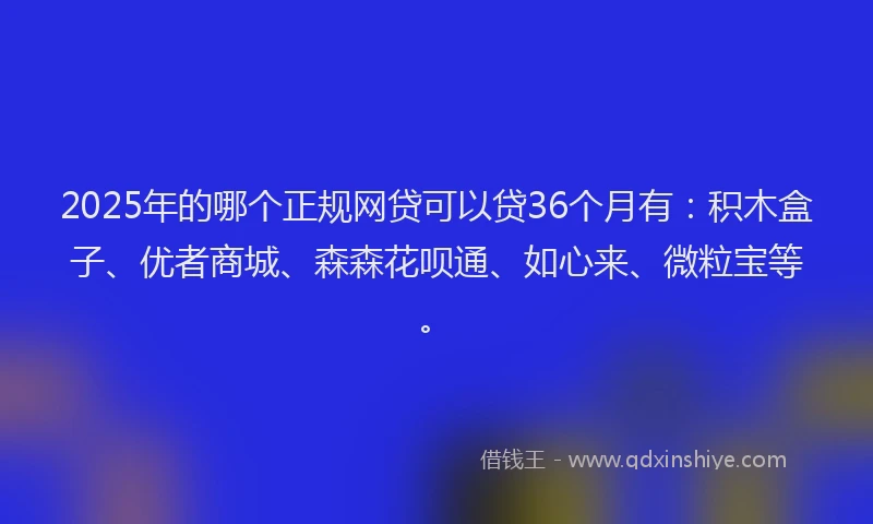 2025年的哪个正规网贷可以贷36个月有：积木盒子、优者商城、森森花呗通、如心来、微粒宝等。