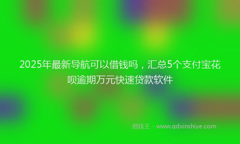 2025年最新导航可以借钱吗，汇总5个支付宝花呗逾期万元快速贷款软件