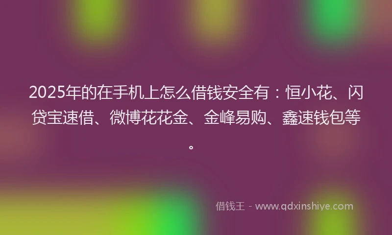 2025年的在手机上怎么借钱安全有：恒小花、闪贷宝速借、微博花花金、金峰易购、鑫速钱包等。