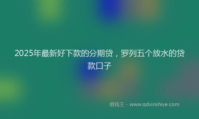 2025年最新好下款的分期贷，罗列五个放水的贷款口子