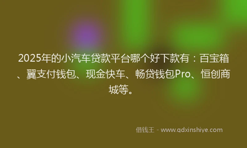 2025年的小汽车贷款平台哪个好下款有：百宝箱、翼支付钱包、现金快车、畅贷钱包Pro、恒创商城等。