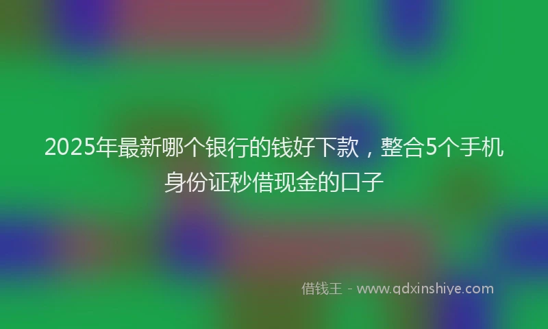 2025年最新哪个银行的钱好下款，整合5个手机身份证秒借现金的口子
