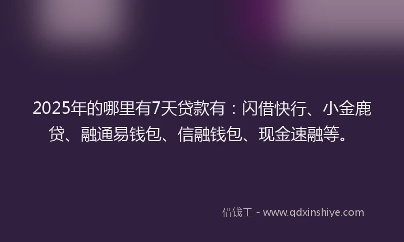 2025年的哪里有7天贷款有：闪借快行、小金鹿贷、融通易钱包、信融钱包、现金速融等。