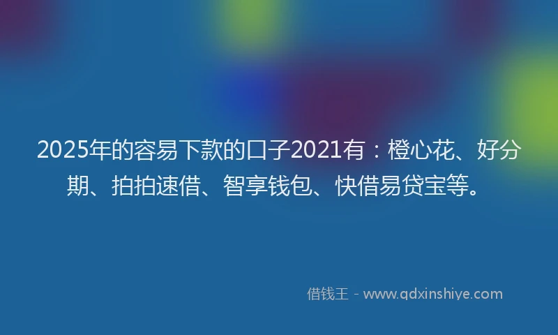 2025年的容易下款的口子2021有：橙心花、好分期、拍拍速借、智享钱包、快借易贷宝等。
