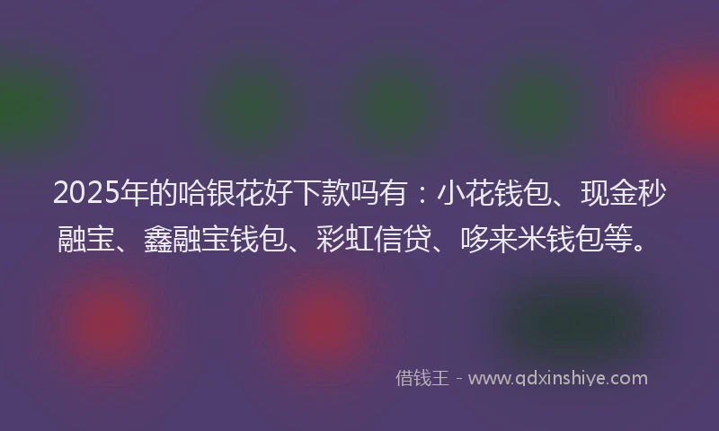 2025年的哈银花好下款吗有：小花钱包、现金秒融宝、鑫融宝钱包、彩虹信贷、哆来米钱包等。