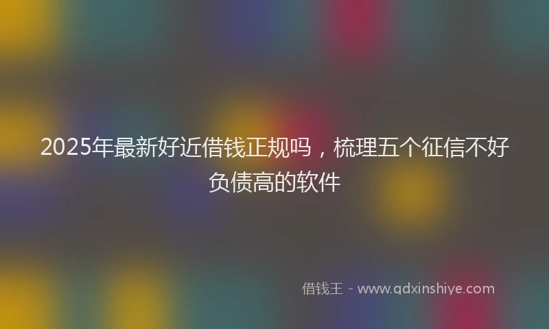 2025年最新好近借钱正规吗，梳理五个征信不好负债高的软件