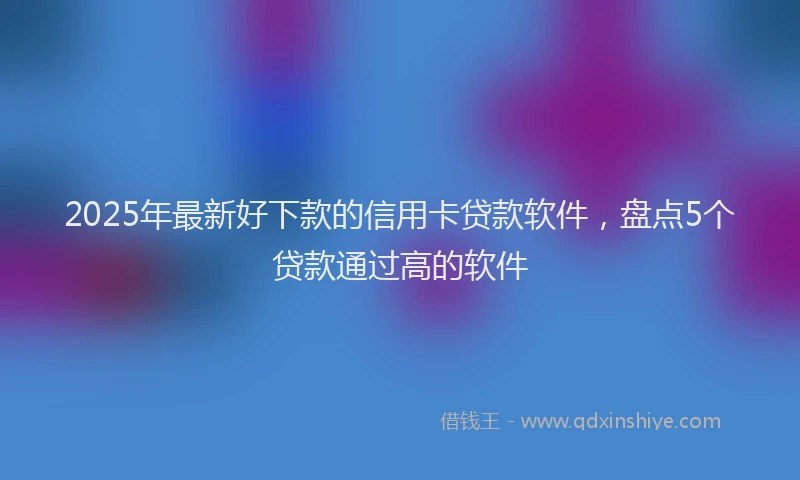 2025年最新好下款的信用卡贷款软件，盘点5个贷款通过高的软件