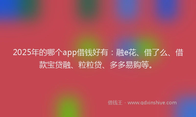 2025年的哪个app借钱好有：融e花、借了么、借款宝贷融、粒粒贷、多多易购等。
