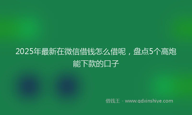 2025年最新在微信借钱怎么借呢，盘点5个高炮能下款的口子