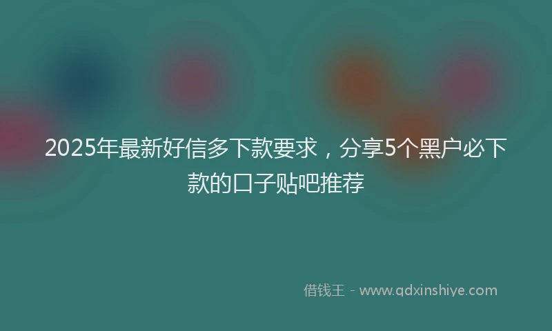 2025年最新好信多下款要求，分享5个黑户必下款的口子贴吧推荐