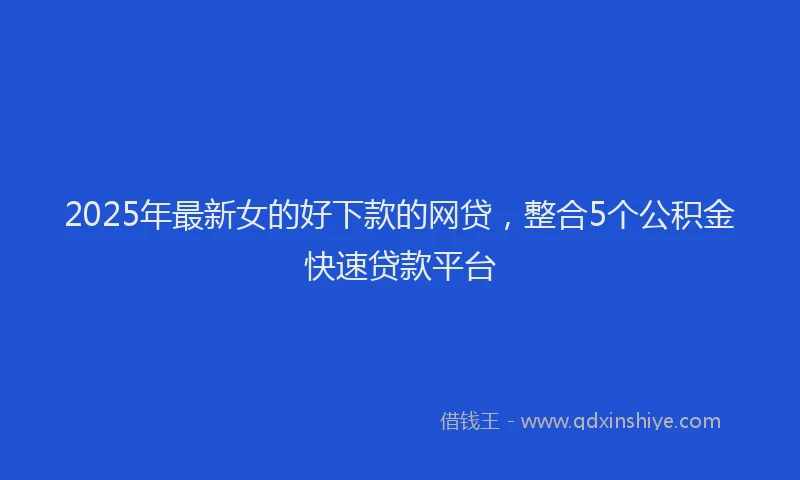 2025年最新女的好下款的网贷，整合5个公积金快速贷款平台