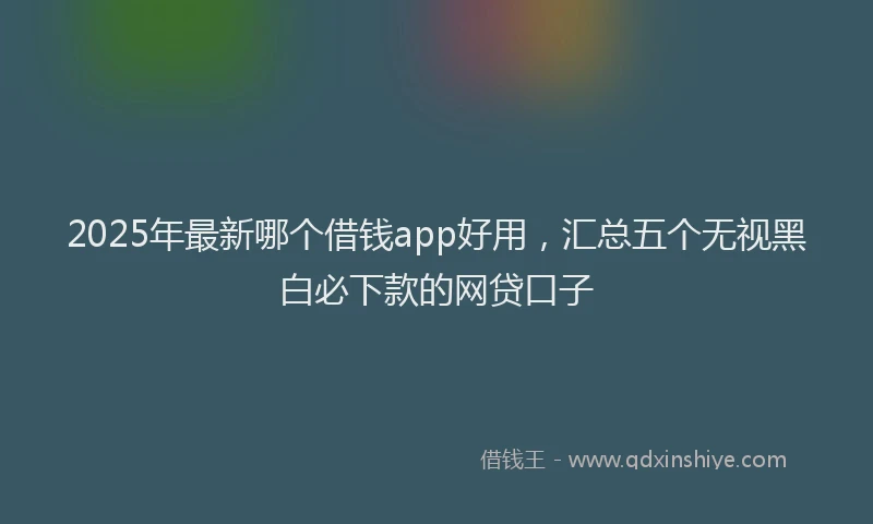 2025年最新哪个借钱app好用，汇总五个无视黑白必下款的网贷口子