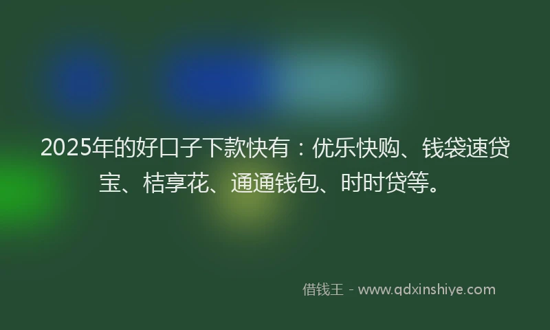 2025年的好口子下款快有：优乐快购、钱袋速贷宝、桔享花、通通钱包、时时贷等。