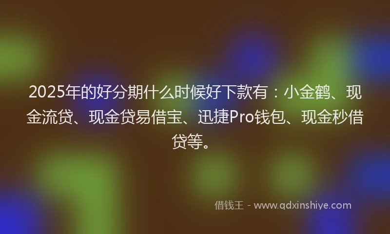 2025年的好分期什么时候好下款有：小金鹤、现金流贷、现金贷易借宝、迅捷Pro钱包、现金秒借贷等。