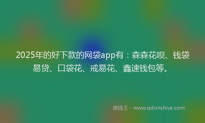 2025年的好下款的网袋app有：森森花呗、钱袋易贷、口袋花、戒易花、鑫速钱包等。