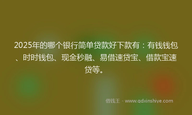 2025年的哪个银行简单贷款好下款有：有钱钱包、时时钱包、现金秒融、易借速贷宝、借款宝速贷等。