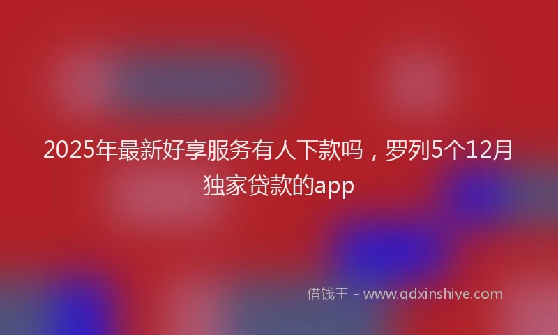 2025年最新好享服务有人下款吗，罗列5个12月独家贷款的app